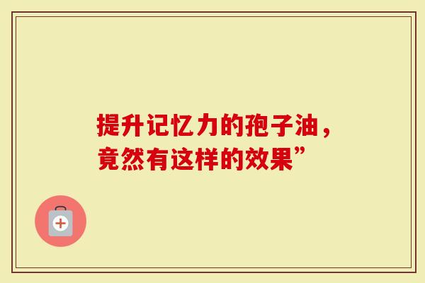 提升记忆力的孢子油，竟然有这样的效果”