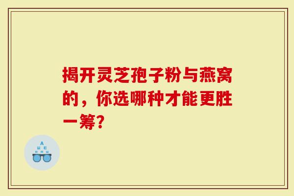揭开灵芝孢子粉与燕窝的，你选哪种才能更胜一筹？
