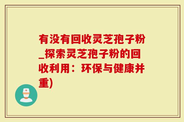 有没有回收灵芝孢子粉_探索灵芝孢子粉的回收利用：环保与健康并重)