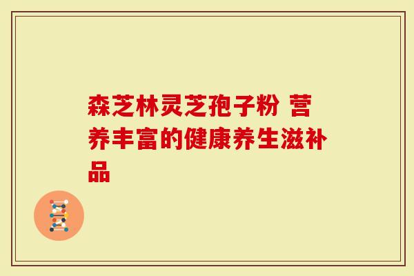 森芝林灵芝孢子粉 营养丰富的健康养生滋补品