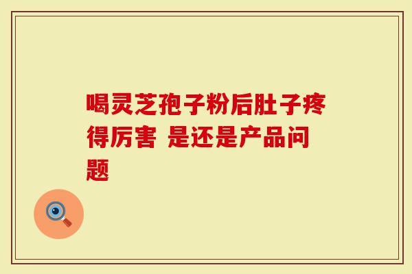 喝灵芝孢子粉后肚子疼得厉害 是还是产品问题