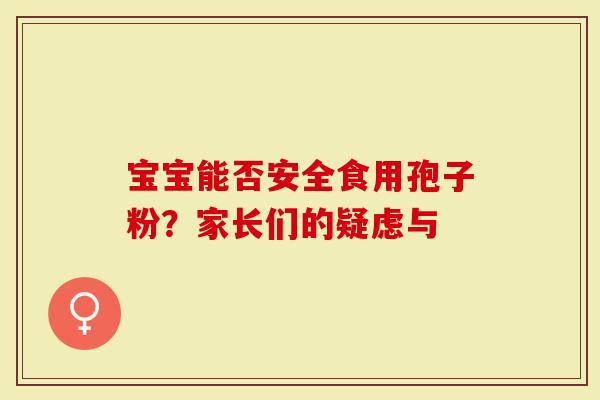 宝宝能否安全食用孢子粉？家长们的疑虑与
