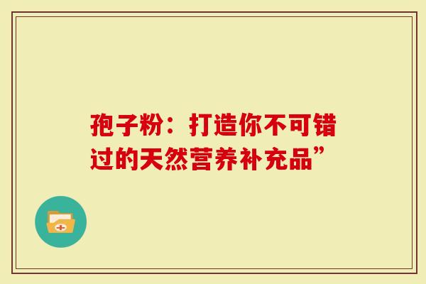 孢子粉：打造你不可错过的天然营养补充品”
