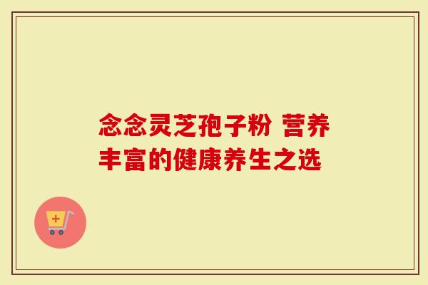 念念灵芝孢子粉 营养丰富的健康养生之选
