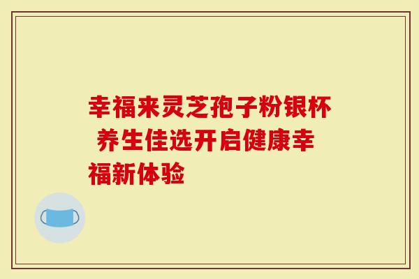 幸福来灵芝孢子粉银杯 养生佳选开启健康幸福新体验