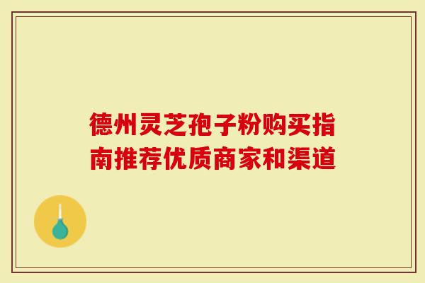德州灵芝孢子粉购买指南推荐优质商家和渠道