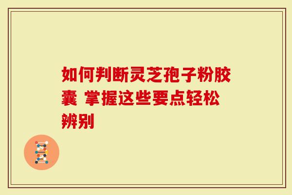 如何判断灵芝孢子粉胶囊 掌握这些要点轻松辨别