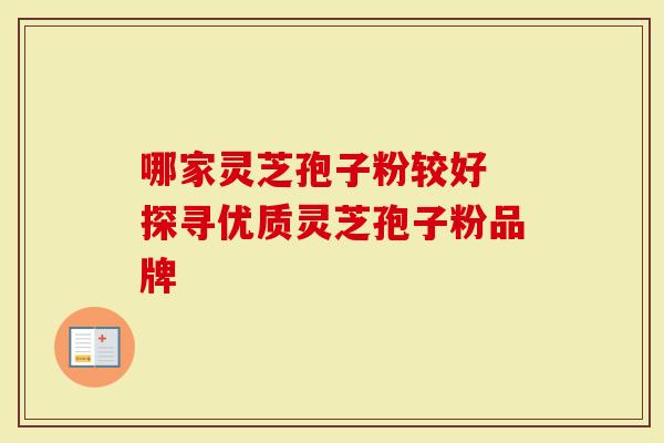 哪家灵芝孢子粉较好 探寻优质灵芝孢子粉品牌