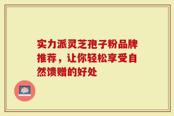 实力派灵芝孢子粉品牌推荐，让你轻松享受自然馈赠的好处