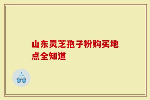 山东灵芝孢子粉购买地点全知道