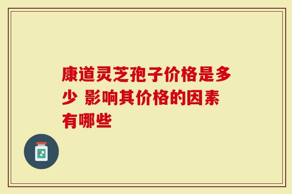 康道灵芝孢子价格是多少 影响其价格的因素有哪些