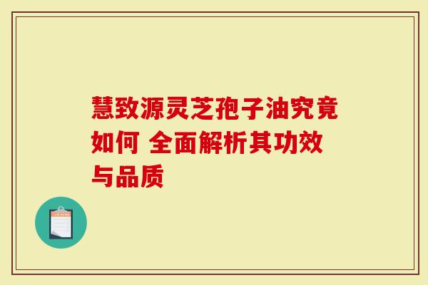 慧致源灵芝孢子油究竟如何 全面解析其功效与品质