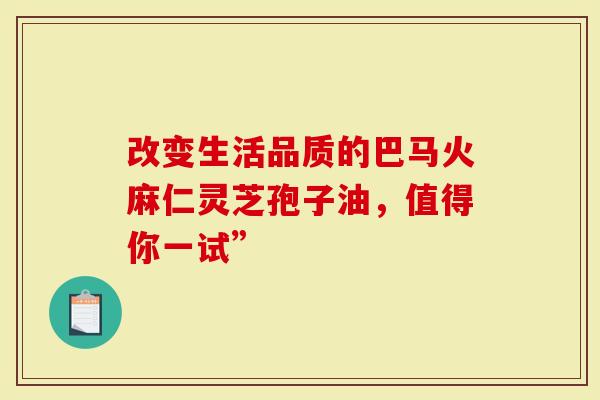 改变生活品质的巴马火麻仁灵芝孢子油，值得你一试”