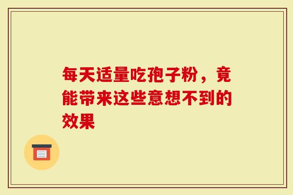 每天适量吃孢子粉，竟能带来这些意想不到的效果