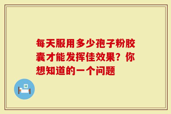 每天服用多少孢子粉胶囊才能发挥佳效果？你想知道的一个问题