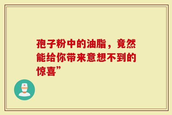 孢子粉中的油脂，竟然能给你带来意想不到的惊喜”