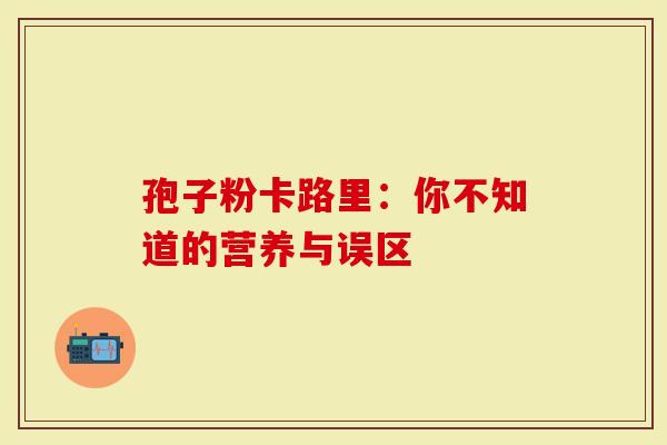 孢子粉卡路里：你不知道的营养与误区