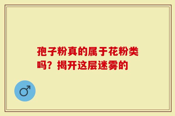 孢子粉真的属于花粉类吗？揭开这层迷雾的