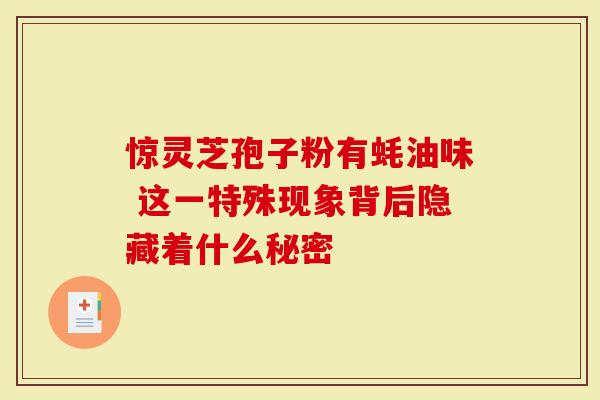 惊灵芝孢子粉有蚝油味 这一特殊现象背后隐藏着什么秘密