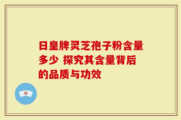 日皇牌灵芝孢子粉含量多少 探究其含量背后的品质与功效