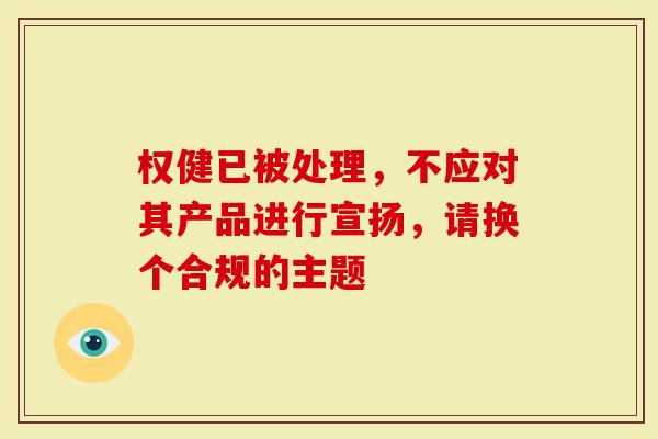 权健已被处理，不应对其产品进行宣扬，请换个合规的主题