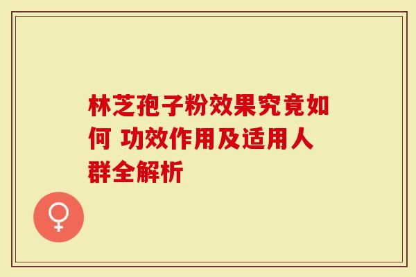 林芝孢子粉效果究竟如何 功效作用及适用人群全解析