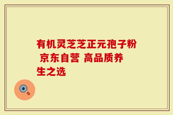 有机灵芝芝正元孢子粉 京东自营 高品质养生之选