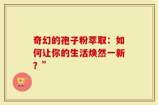 奇幻的孢子粉萃取：如何让你的生活焕然一新？”