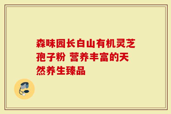 森味园长白山有机灵芝孢子粉 营养丰富的天然养生臻品