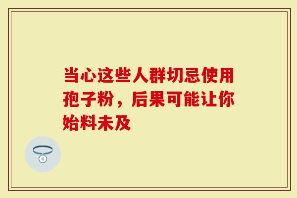 当心这些人群切忌使用孢子粉，后果可能让你始料未及