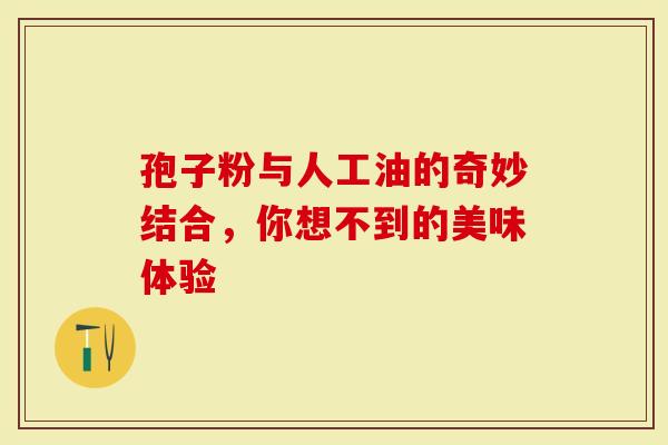 孢子粉与人工油的奇妙结合，你想不到的美味体验