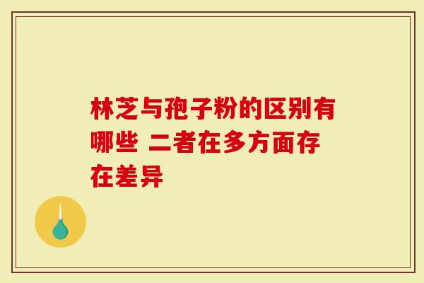 林芝与孢子粉的区别有哪些 二者在多方面存在差异