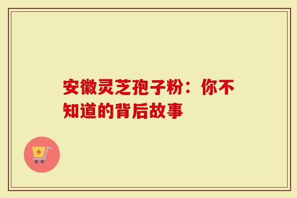 安徽灵芝孢子粉：你不知道的背后故事