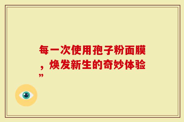 每一次使用孢子粉面膜，焕发新生的奇妙体验”