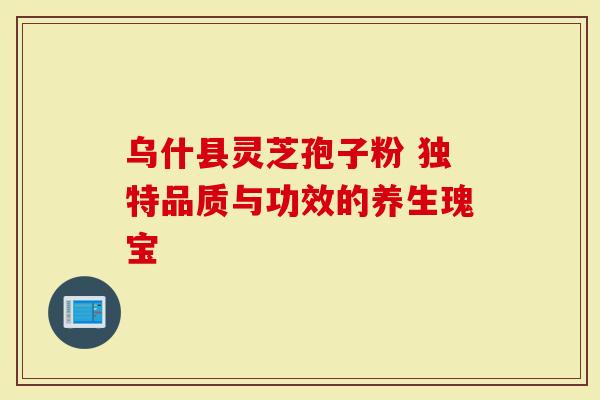 乌什县灵芝孢子粉 独特品质与功效的养生瑰宝