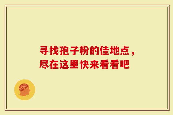 寻找孢子粉的佳地点，尽在这里快来看看吧