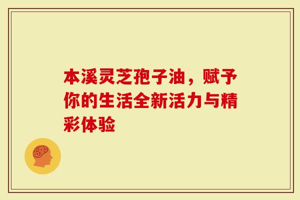 本溪灵芝孢子油，赋予你的生活全新活力与精彩体验
