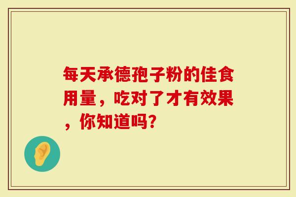 每天承德孢子粉的佳食用量，吃对了才有效果，你知道吗？