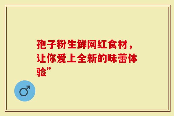 孢子粉生鲜网红食材，让你爱上全新的味蕾体验”