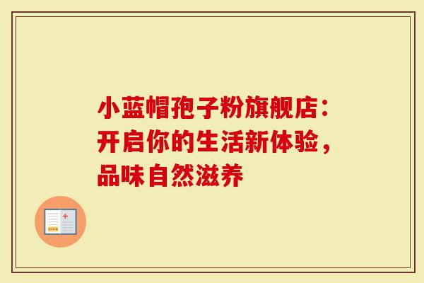 小蓝帽孢子粉旗舰店：开启你的生活新体验，品味自然滋养