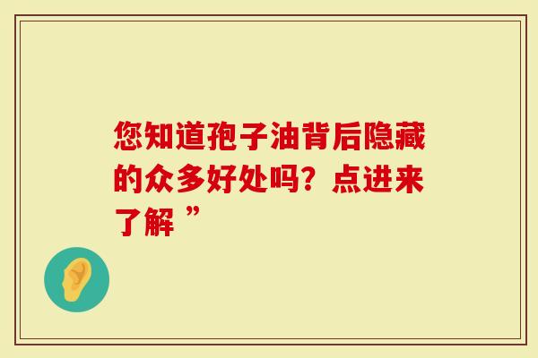 您知道孢子油背后隐藏的众多好处吗？点进来了解 ”