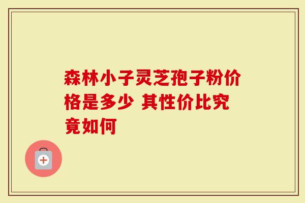 森林小子灵芝孢子粉价格是多少 其性价比究竟如何