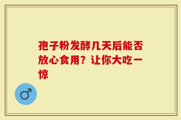 孢子粉发酵几天后能否放心食用？让你大吃一惊