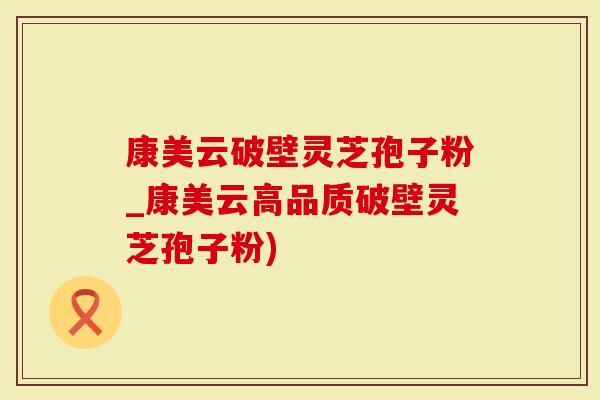 康美云破壁灵芝孢子粉_康美云高品质破壁灵芝孢子粉)