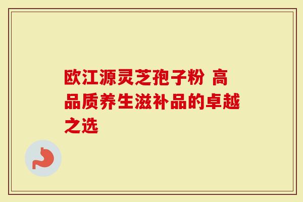 欧江源灵芝孢子粉 高品质养生滋补品的卓越之选