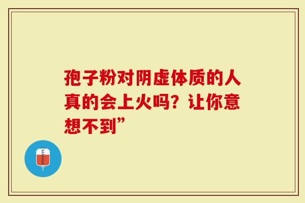 孢子粉对阴虚体质的人真的会上火吗？让你意想不到”