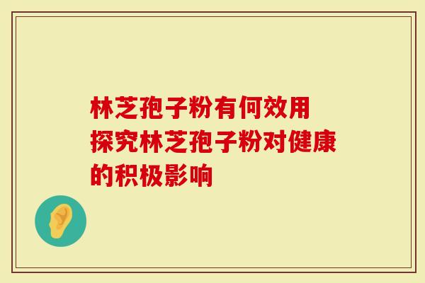 林芝孢子粉有何效用 探究林芝孢子粉对健康的积极影响