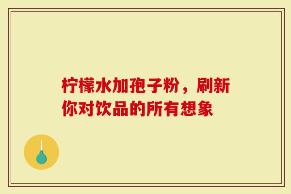 柠檬水加孢子粉，刷新你对饮品的所有想象