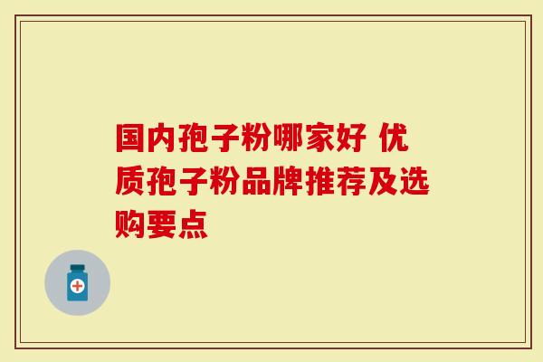 国内孢子粉哪家好 优质孢子粉品牌推荐及选购要点