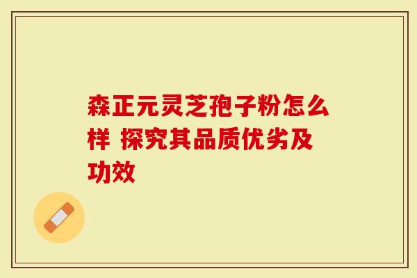 森正元灵芝孢子粉怎么样 探究其品质优劣及功效